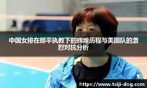 中国女排在郎平执教下的辉煌历程与美国队的激烈对抗分析